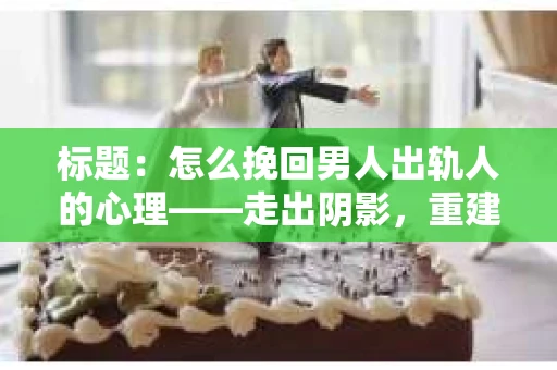 标题：怎么挽回男人出轨人的心理——走出阴影，重建信任