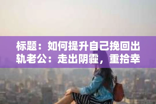 标题：如何提升自己挽回出轨老公：走出阴霾，重拾幸福