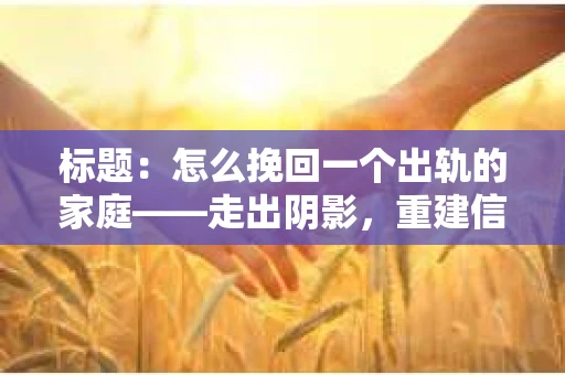 标题:怎么挽回一个出轨的家庭——走出阴影,重建信任之路 标题:怎么挽回一个出轨的家庭——走出阴影,重建信任之路
