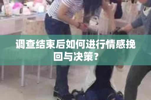 调查结束后如何进行情感挽回与决策？