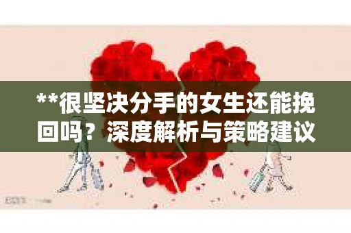**很坚决分手的女生还能挽回吗？深度解析与策略建议**