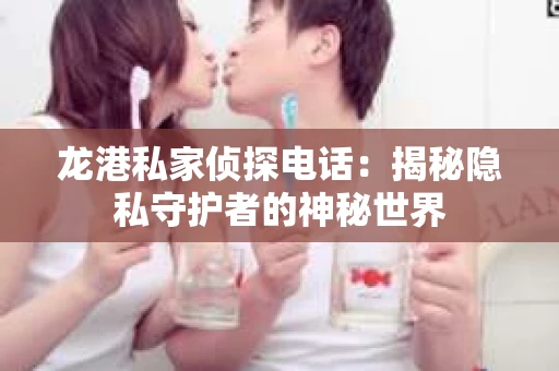 龙港私家侦探电话：揭秘隐私守护者的神秘世界