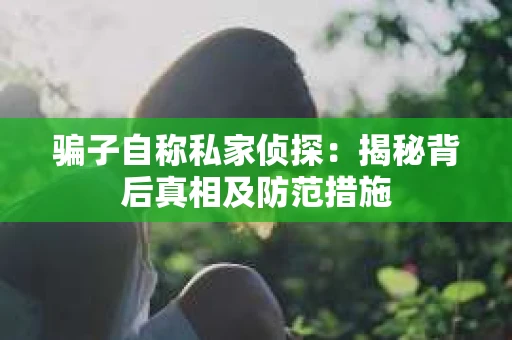 骗子自称私家侦探：揭秘背后真相及防范措施