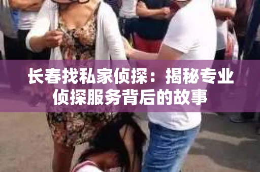 长春找私家侦探：揭秘专业侦探服务背后的故事