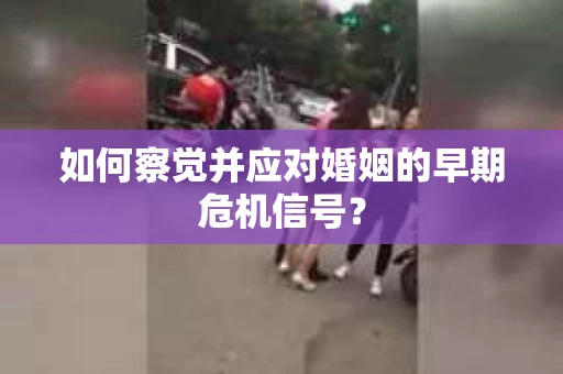 如何察觉并应对婚姻的早期危机信号？