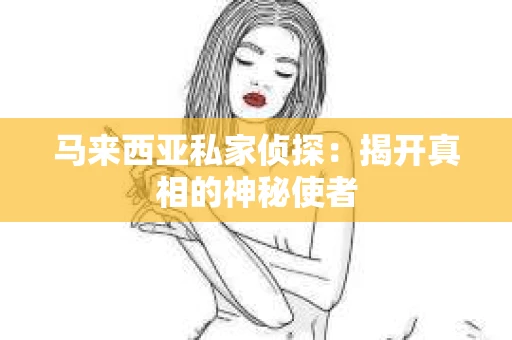马来西亚私家侦探：揭开真相的神秘使者
