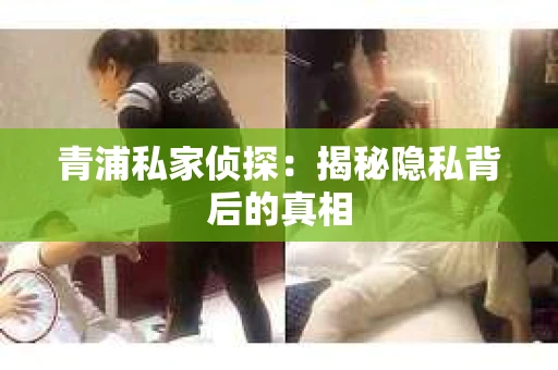 青浦私家侦探：揭秘隐私背后的真相