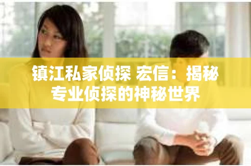 镇江私家侦探 宏信：揭秘专业侦探的神秘世界