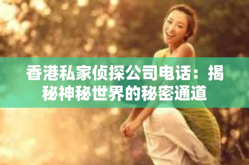 香港私家侦探公司电话:揭秘神秘世界的秘密通道 香港私家侦探公司电话:揭秘神秘世界的秘密通道