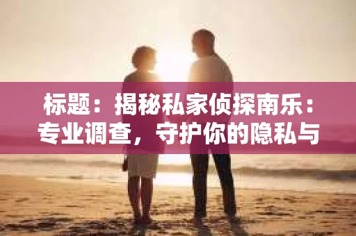 标题：揭秘私家侦探南乐：专业调查，守护你的隐私与权益