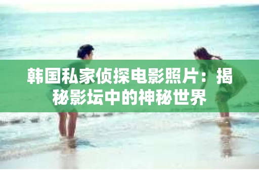 韩国私家侦探电影照片：揭秘影坛中的神秘世界