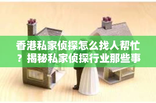 香港私家侦探怎么找人帮忙？揭秘私家侦探行业那些事儿