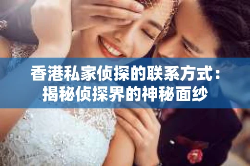香港私家侦探的联系方式：揭秘侦探界的神秘面纱