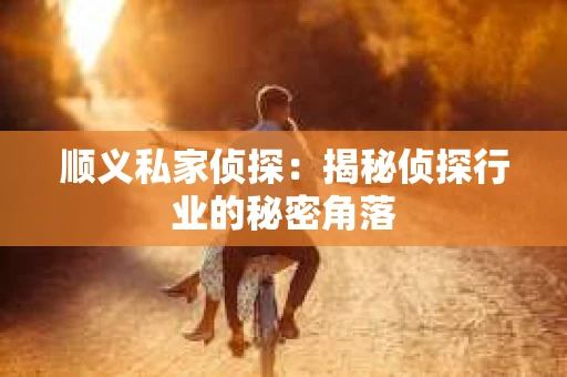 顺义私家侦探：揭秘侦探行业的秘密角落