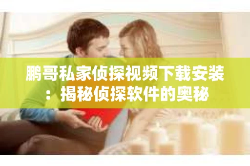 鹏哥私家侦探视频下载安装：揭秘侦探软件的奥秘