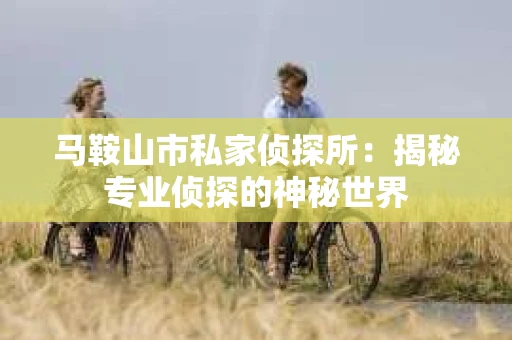 马鞍山市私家侦探所：揭秘专业侦探的神秘世界