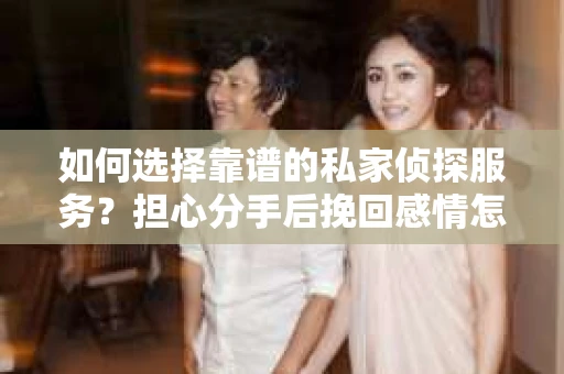 如何选择靠谱的私家侦探服务?担心分手后挽回感情怎么办? 如何选择靠谱的私家侦探服务?担心分手后挽回感情怎么办?