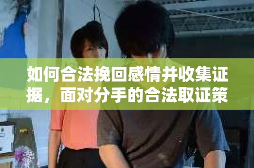 如何合法挽回感情并收集证据，面对分手的合法取证策略