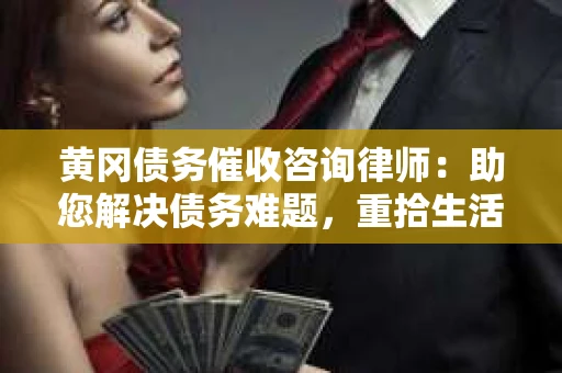 黄冈债务催收咨询律师：助您解决债务难题，重拾生活信心