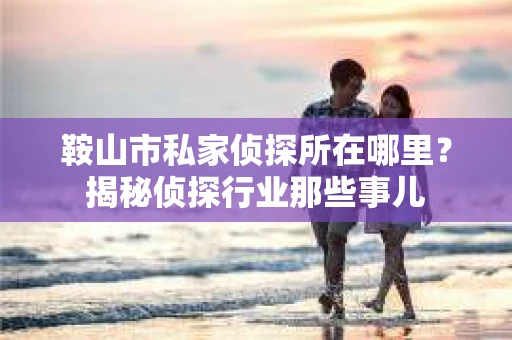 鞍山市私家侦探所在哪里？揭秘侦探行业那些事儿