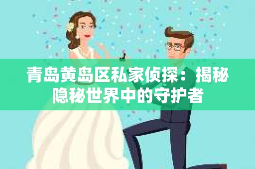 青岛黄岛区私家侦探：揭秘隐秘世界中的守护者