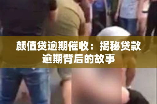 颜值贷逾期催收：揭秘贷款逾期背后的故事