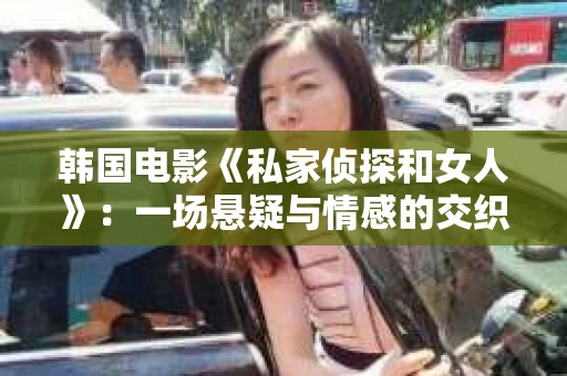韩国电影《私家侦探和女人》:一场悬疑与情感的交织之旅 韩国电影《私家侦探和女人》:一场悬疑与情感的交织之旅