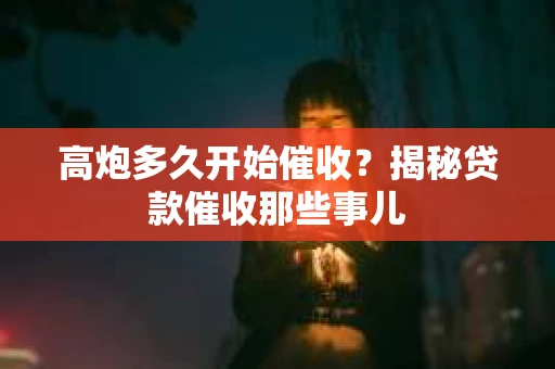 高炮多久开始催收？揭秘贷款催收那些事儿