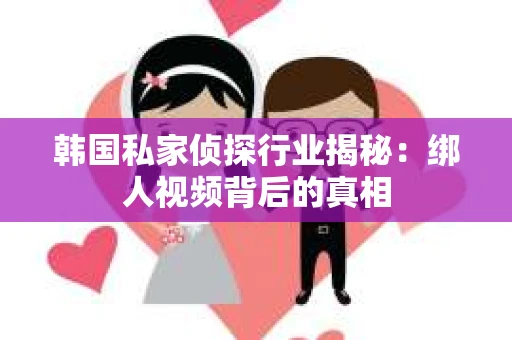 韩国私家侦探行业揭秘：绑人视频背后的真相