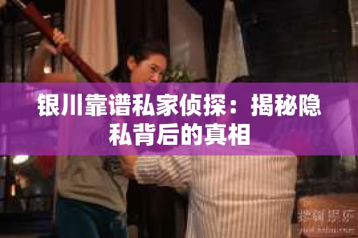 银川靠谱私家侦探:揭秘隐私背后的真相 银川靠谱私家侦探:揭秘隐私背后的真相