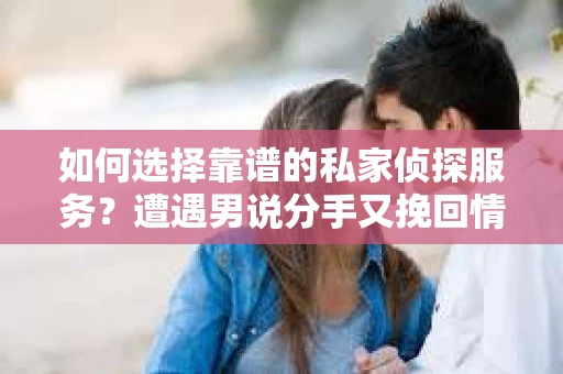 如何选择靠谱的私家侦探服务?遭遇男说分手又挽回情况怎么办? 如何选择靠谱的私家侦探服务?遭遇男说分手又挽回情况怎么办?