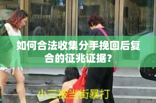 如何合法收集分手挽回后复合的征兆证据？