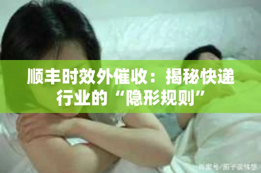 顺丰时效外催收：揭秘快递行业的“隐形规则”