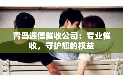 青岛连信催收公司：专业催收，守护您的权益