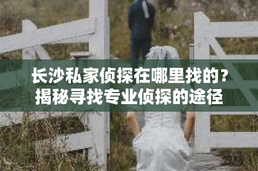 长沙私家侦探在哪里找的？揭秘寻找专业侦探的途径