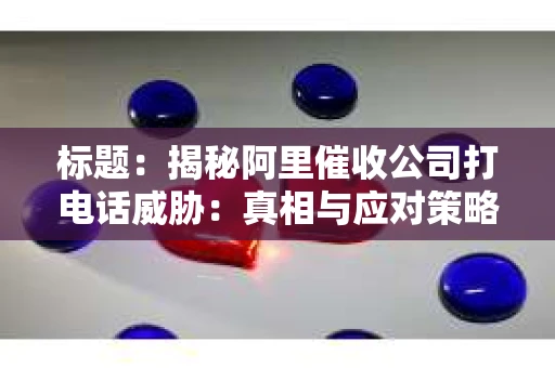 标题：揭秘阿里催收公司打电话威胁：真相与应对策略