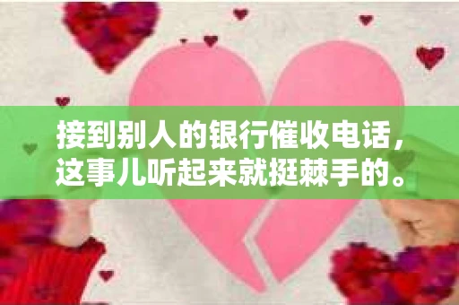 接到别人的银行催收电话，这事儿听起来就挺棘手的。我最近就遇到了这样的事情，所以想和大家聊聊这个话题。首先，你得明白，银行催收电话并不是什么新鲜事儿，但面对这样的电话，我们该如何应对呢？下面，我就从自己的经历出发，和大家分享一下我的看法。
