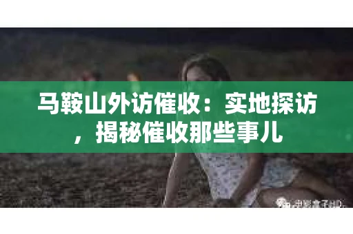 马鞍山外访催收：实地探访，揭秘催收那些事儿