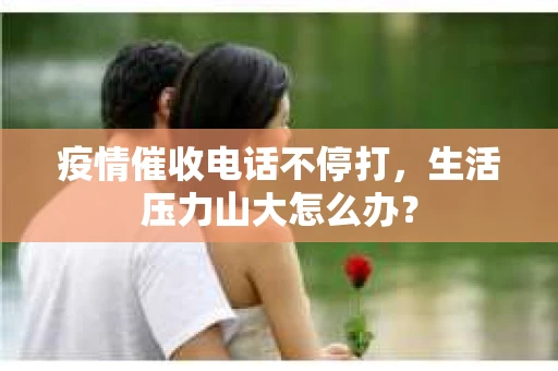 疫情催收电话不停打，生活压力山大怎么办？