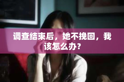 调查结束后,她不挽回,我该怎么办? 调查结束后,她不挽回,我该怎么办?