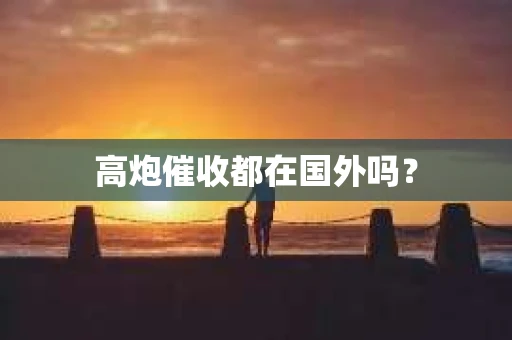 高炮催收都在国外吗？