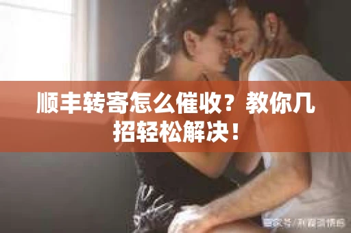 顺丰转寄怎么催收？教你几招轻松解决！
