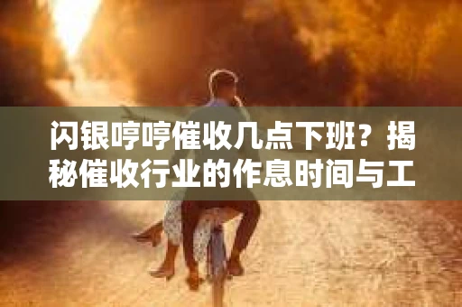 闪银哼哼催收几点下班？揭秘催收行业的作息时间与工作状态