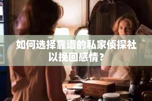 如何选择靠谱的私家侦探社以挽回感情？