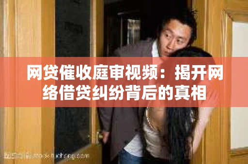 网贷催收庭审视频：揭开网络借贷纠纷背后的真相
