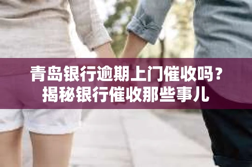 青岛银行逾期上门催收吗？揭秘银行催收那些事儿