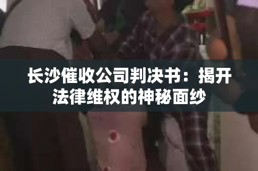 长沙催收公司判决书：揭开法律维权的神秘面纱