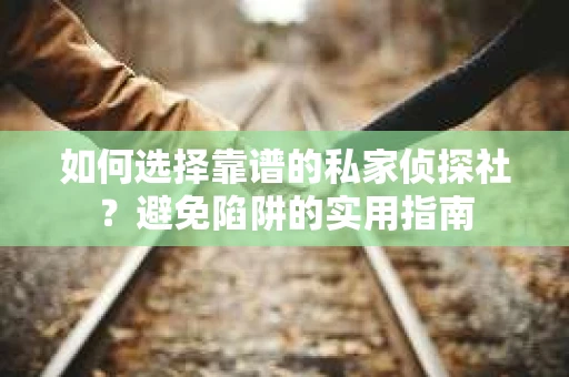 如何选择靠谱的私家侦探社?避免陷阱的实用指南 如何选择靠谱的私家侦探社?避免陷阱的实用指南