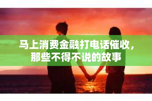 马上消费金融打电话催收，那些不得不说的故事