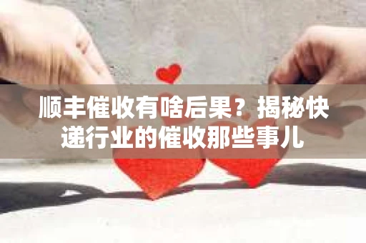 顺丰催收有啥后果？揭秘快递行业的催收那些事儿